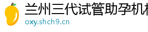 兰州三代试管助孕机构	